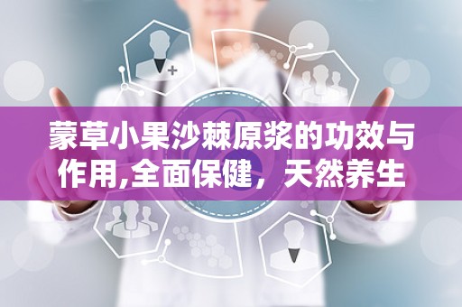 蒙草小果沙棘原浆的功效与作用,全面保健，天然养生饮品之选”