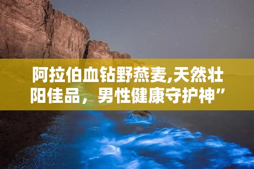 阿拉伯血钻野燕麦,天然壮阳佳品，男性健康守护神”