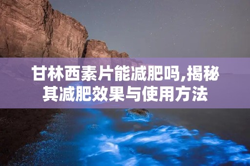 甘林西素片能减肥吗,揭秘其减肥效果与使用方法