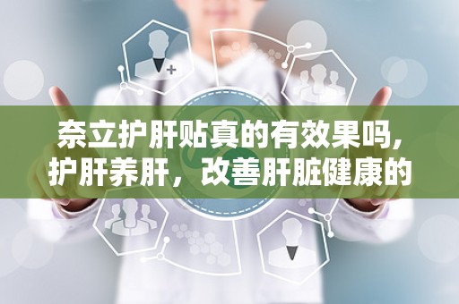 奈立护肝贴真的有效果吗,护肝养肝，改善肝脏健康的多重功效与使用指南