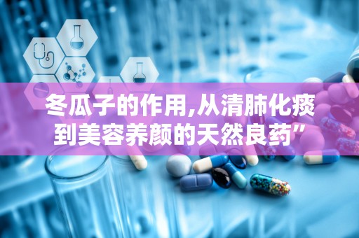冬瓜子的作用,从清肺化痰到美容养颜的天然良药”