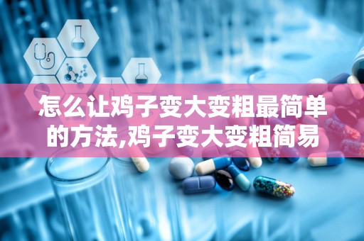 怎么让鸡子变大变粗最简单的方法,鸡子变大变粗简易攻略