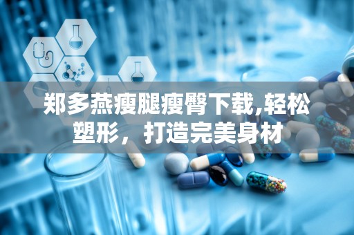 郑多燕瘦腿瘦臀下载,轻松塑形，打造完美身材