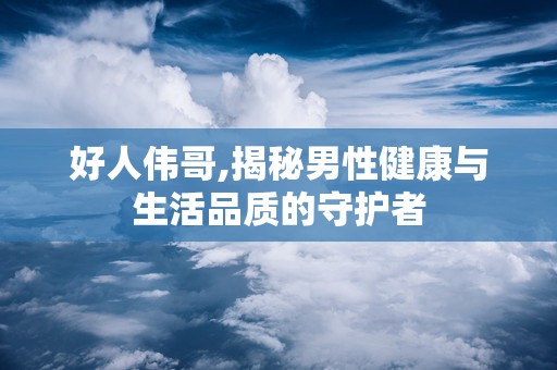 好人伟哥,揭秘男性健康与生活品质的守护者