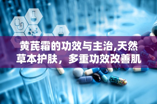 黄芪霜的功效与主治,天然草本护肤，多重功效改善肌肤健康