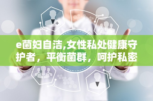 e菌妇自洁,女性私处健康守护者，平衡菌群，呵护私密健康”