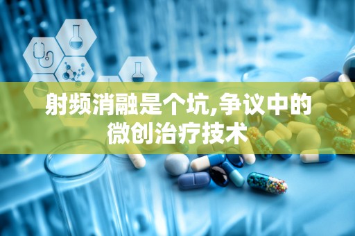 射频消融是个坑,争议中的微创治疗技术