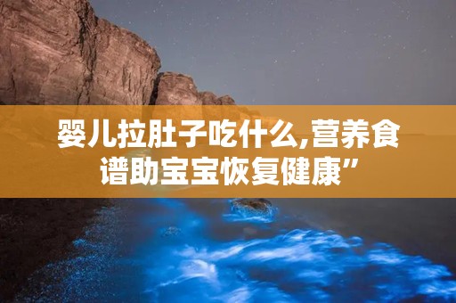 婴儿拉肚子吃什么,营养食谱助宝宝恢复健康”