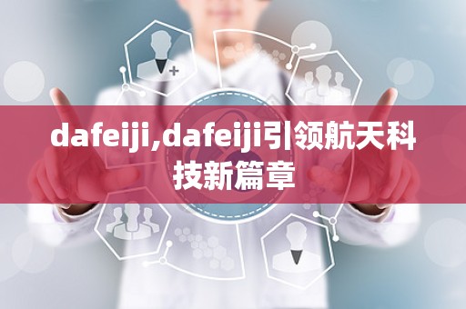 dafeiji,dafeiji引领航天科技新篇章