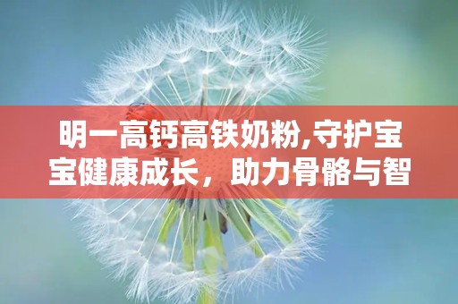 明一高钙高铁奶粉,守护宝宝健康成长，助力骨骼与智力发育”