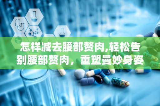 怎样减去腰部赘肉,轻松告别腰部赘肉，重塑曼妙身姿”