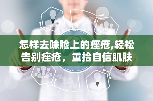 怎样去除脸上的痤疮,轻松告别痤疮，重拾自信肌肤