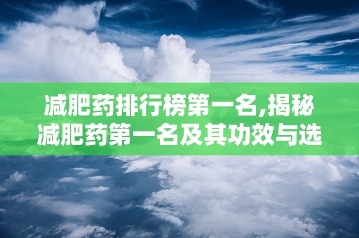 减肥药排行榜第一名,揭秘减肥药第一名及其功效与选择指南