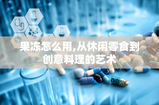 果冻怎么用,从休闲零食到创意料理的艺术