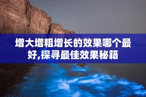 增大增粗增长的效果哪个最好,探寻最佳效果秘籍