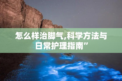 怎么样治脚气,科学方法与日常护理指南”