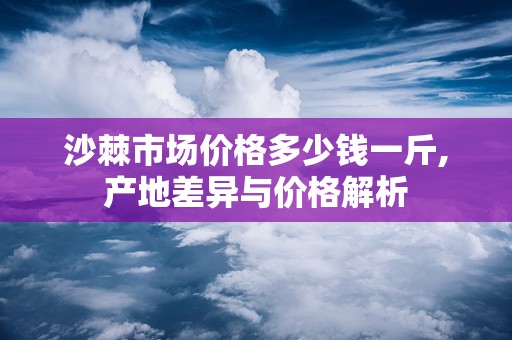 沙棘市场价格多少钱一斤,产地差异与价格解析