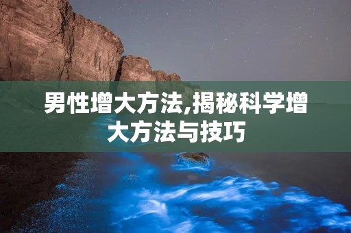 男性增大方法,揭秘科学增大方法与技巧
