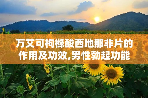 万艾可枸橼酸西地那非片的作用及功效,男性勃起功能障碍的克星与性生活质量提升之道”