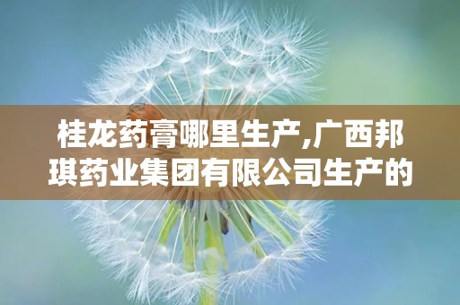 桂龙药膏哪里生产,广西邦琪药业集团有限公司生产的传统中药膏剂