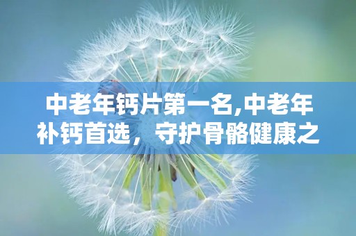 中老年钙片第一名,中老年补钙首选，守护骨骼健康之选
