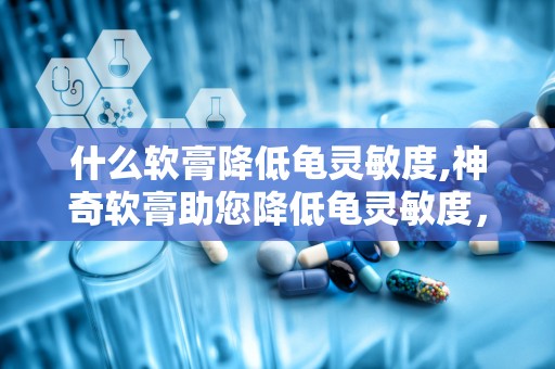 什么软膏降低龟灵敏度,神奇软膏助您降低龟灵敏度，重拾舒适生活