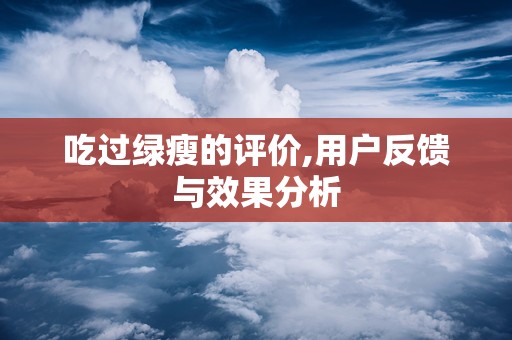 吃过绿瘦的评价,用户反馈与效果分析