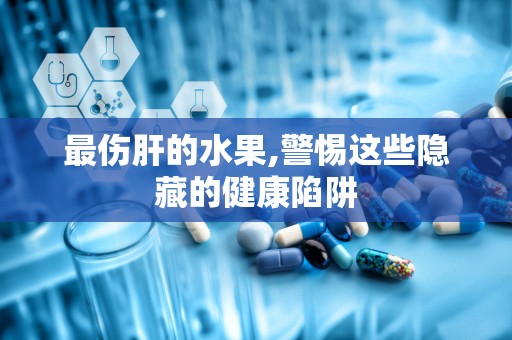 最伤肝的水果,警惕这些隐藏的健康陷阱