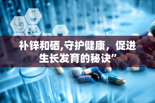 补锌和硒,守护健康，促进生长发育的秘诀”