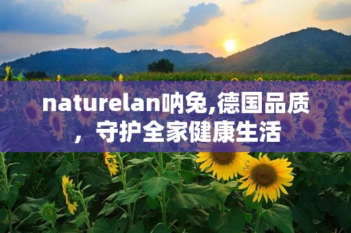 naturelan呐兔,德国品质，守护全家健康生活
