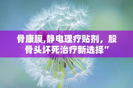 骨康膜,静电理疗贴剂，股骨头坏死治疗新选择”