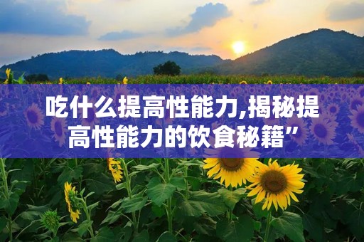 吃什么提高性能力,揭秘提高性能力的饮食秘籍”