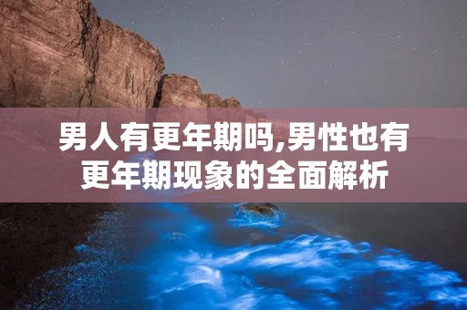 男人有更年期吗,男性也有更年期现象的全面解析
