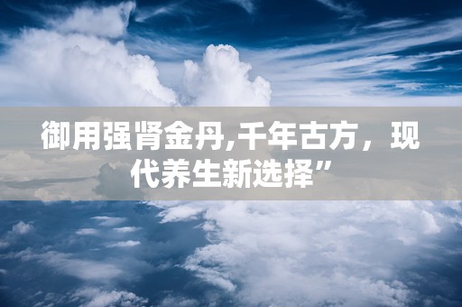 御用强肾金丹,千年古方，现代养生新选择”