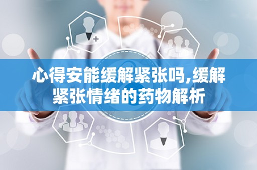 心得安能缓解紧张吗,缓解紧张情绪的药物解析
