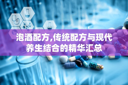 泡酒配方,传统配方与现代养生结合的精华汇总