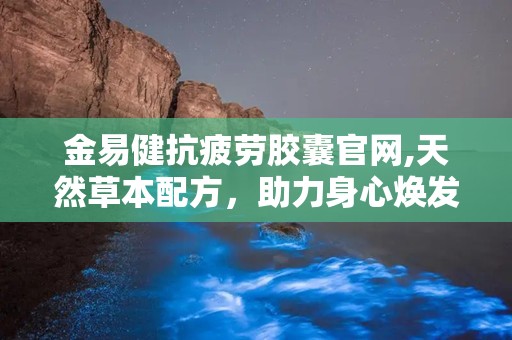 金易健抗疲劳胶囊官网,天然草本配方，助力身心焕发活力