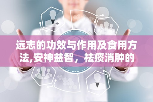 远志的功效与作用及食用方法,安神益智，祛痰消肿的天然良药