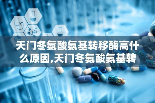 天门冬氨酸氨基转移酶高什么原因,天门冬氨酸氨基转移酶升高的多因素解析