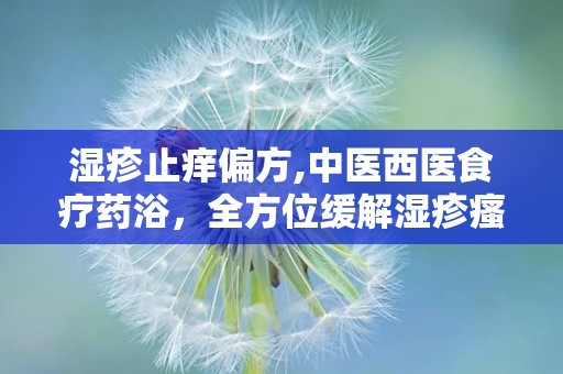 湿疹止痒偏方,中医西医食疗药浴，全方位缓解湿疹瘙痒
