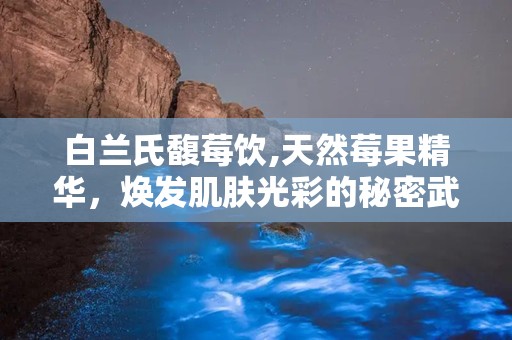 白兰氏馥莓饮,天然莓果精华，焕发肌肤光彩的秘密武器”