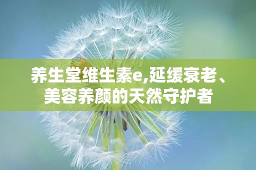养生堂维生素e,延缓衰老、美容养颜的天然守护者