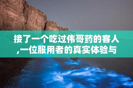 接了一个吃过伟哥药的客人,一位服用者的真实体验与感受分享”
