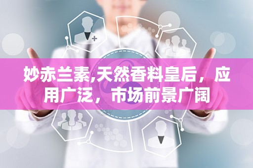 妙赤兰素,天然香料皇后，应用广泛，市场前景广阔