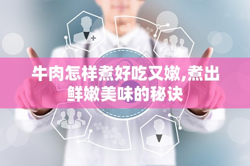 牛肉怎样煮好吃又嫩,煮出鲜嫩美味的秘诀