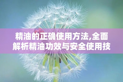 精油的正确使用方法,全面解析精油功效与安全使用技巧”