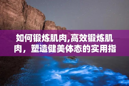 如何锻炼肌肉,高效锻炼肌肉，塑造健美体态的实用指南”