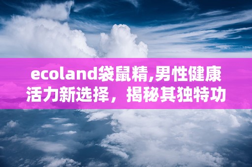 ecoland袋鼠精,男性健康活力新选择，揭秘其独特功效与使用指南