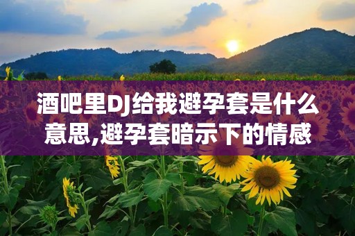 酒吧里DJ给我避孕套是什么意思,避孕套暗示下的情感谜题