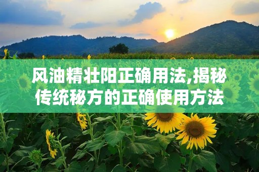 风油精壮阳正确用法,揭秘传统秘方的正确使用方法